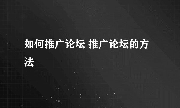 如何推广论坛 推广论坛的方法