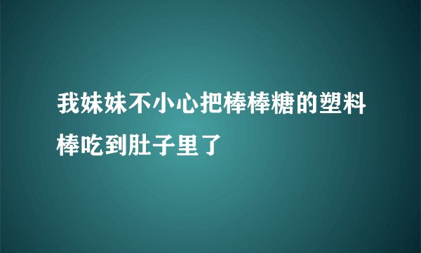 我妹妹不小心把棒棒糖的塑料棒吃到肚子里了
