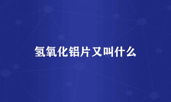 氢氧化铝片又叫什么