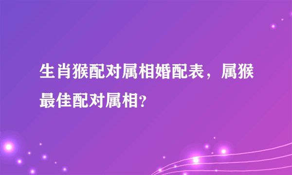 生肖猴配对属相婚配表，属猴最佳配对属相？