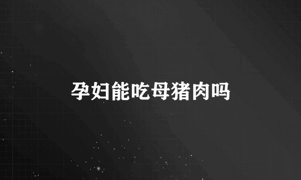 孕妇能吃母猪肉吗