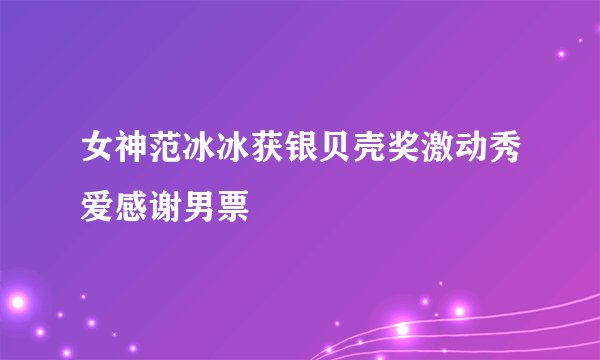 女神范冰冰获银贝壳奖激动秀爱感谢男票