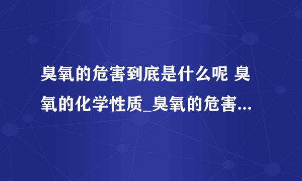 臭氧的危害到底是什么呢 臭氧的化学性质_臭氧的危害到底是什么呢