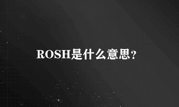 ROSH是什么意思？