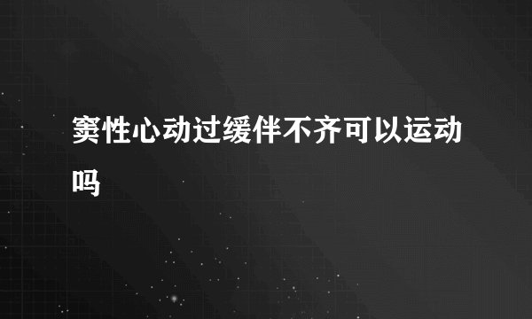 窦性心动过缓伴不齐可以运动吗