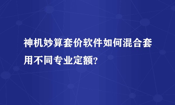 神机妙算套价软件如何混合套用不同专业定额？