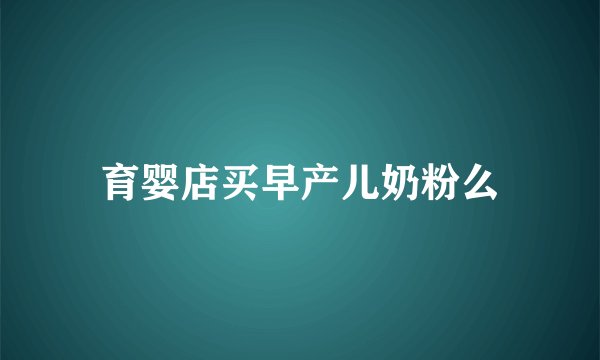育婴店买早产儿奶粉么