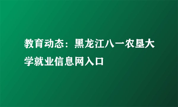 教育动态：黑龙江八一农垦大学就业信息网入口