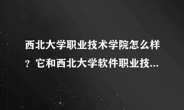 西北大学职业技术学院怎么样？它和西北大学软件职业技术学院有什么区别？哪个能好一点？