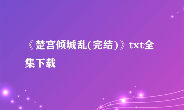 《楚宫倾城乱(完结)》txt全集下载