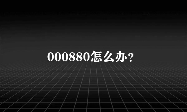 000880怎么办？