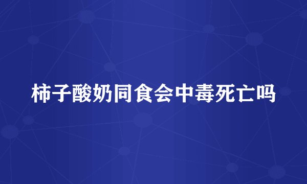 柿子酸奶同食会中毒死亡吗