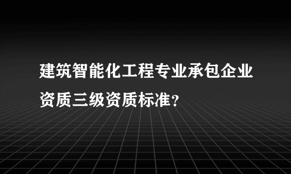 建筑智能化工程专业承包企业资质三级资质标准？