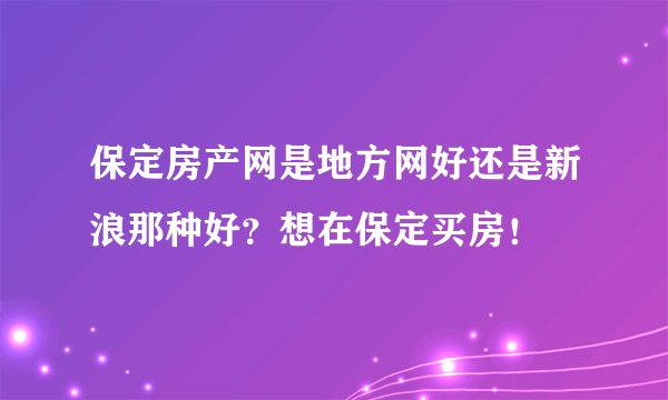 保定房产网是地方网好还是新浪那种好？想在保定买房！