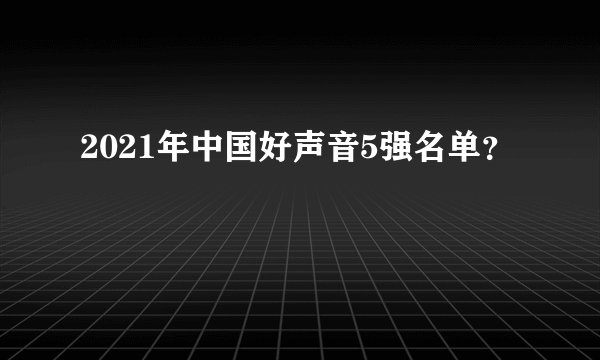 2021年中国好声音5强名单？