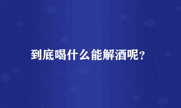 到底喝什么能解酒呢？