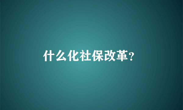 什么化社保改革？