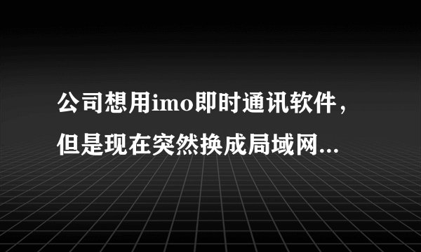 公司想用imo即时通讯软件，但是现在突然换成局域网了，该怎么处理？