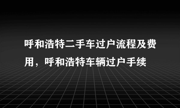 呼和浩特二手车过户流程及费用，呼和浩特车辆过户手续