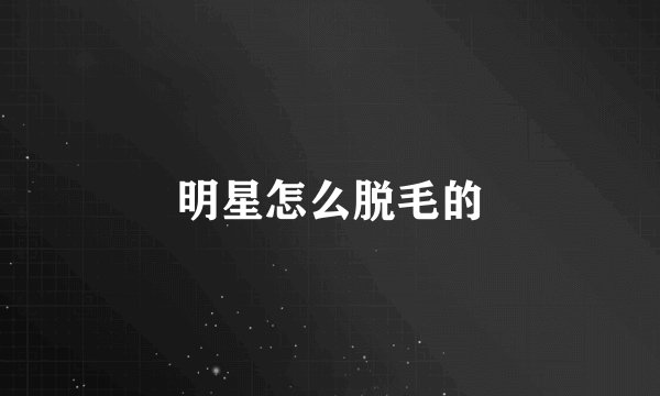 明星怎么脱毛的