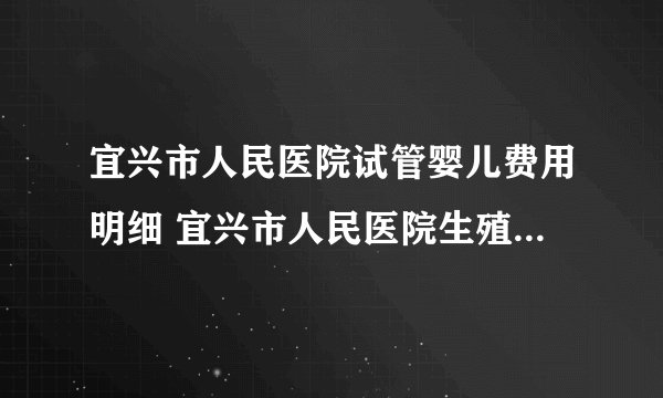 宜兴市人民医院试管婴儿费用明细 宜兴市人民医院生殖医学中心