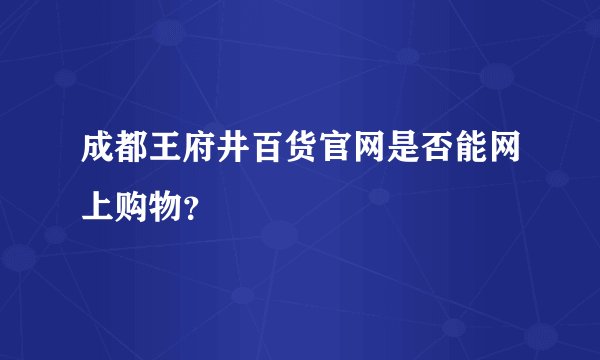 成都王府井百货官网是否能网上购物？