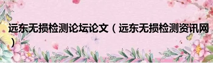 远东无损检测论坛论文（远东无损检测资讯网）