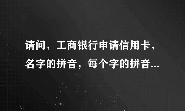 请问，工商银行申请信用卡，名字的拼音，每个字的拼音之间请用空隔开，并全部使用大写字母。怎么写，举个