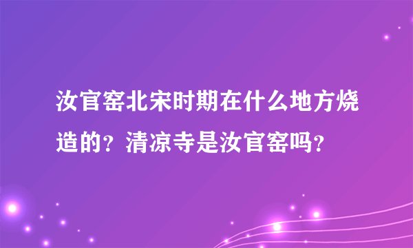 汝官窑北宋时期在什么地方烧造的？清凉寺是汝官窑吗？