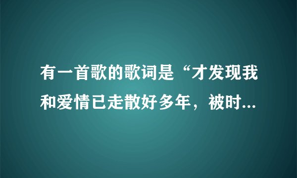 有一首歌的歌词是“才发现我和爱情已走散好多年，被时间割断的那份缘..在苦中回甜”大家帮找一下叫什么名