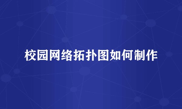 校园网络拓扑图如何制作