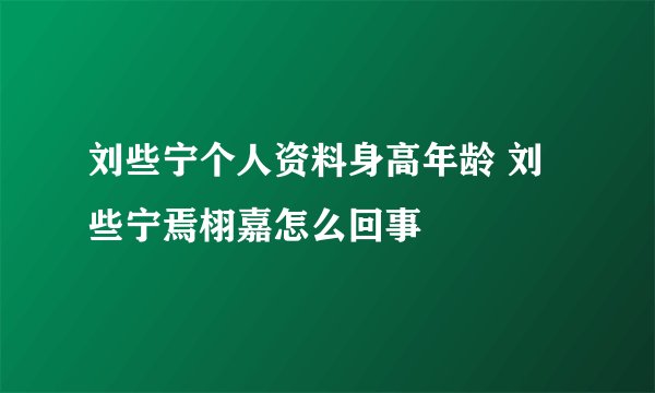 刘些宁个人资料身高年龄 刘些宁焉栩嘉怎么回事