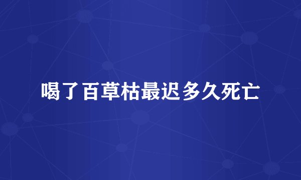 喝了百草枯最迟多久死亡