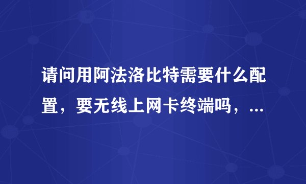 请问用阿法洛比特需要什么配置，要无线上网卡终端吗，使用复杂吗，谢谢，请详细解答下。
