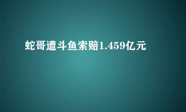 蛇哥遭斗鱼索赔1.459亿元