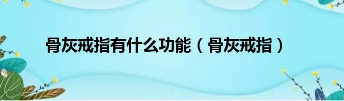 骨灰戒指有什么功能（骨灰戒指）