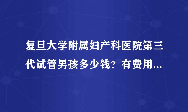 复旦大学附属妇产科医院第三代试管男孩多少钱？有费用明细吗？