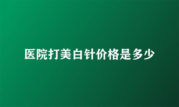 医院打美白针价格是多少