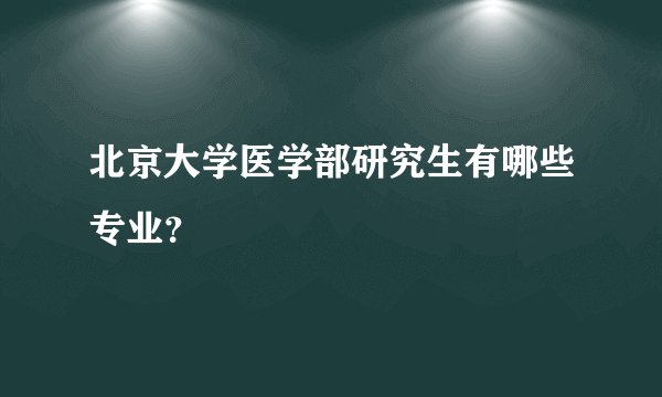 北京大学医学部研究生有哪些专业？