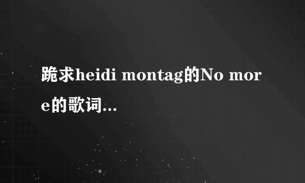 跪求heidi montag的No more的歌词翻译、请不要用机译