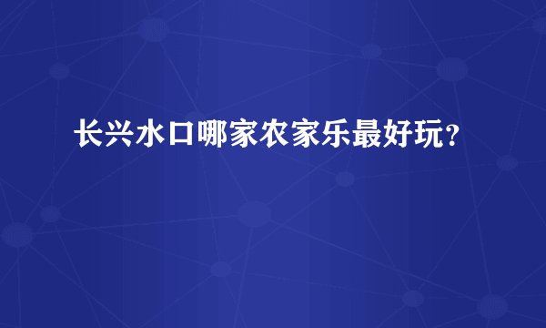 长兴水口哪家农家乐最好玩？