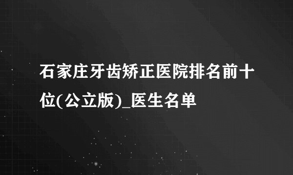 石家庄牙齿矫正医院排名前十位(公立版)_医生名单