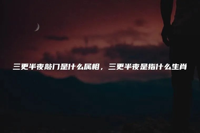 三更半夜敲门是什么属相，三更半夜是指什么生肖