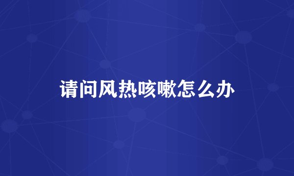 请问风热咳嗽怎么办