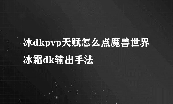 冰dkpvp天赋怎么点魔兽世界冰霜dk输出手法