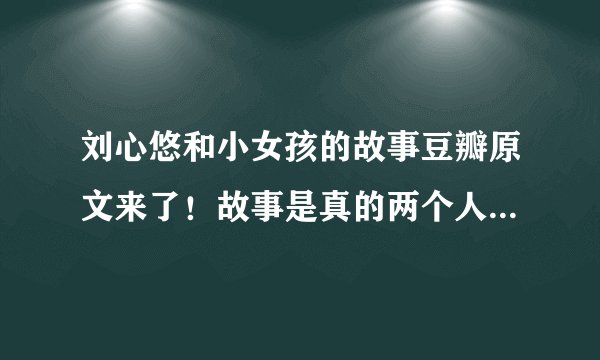 刘心悠和小女孩的故事豆瓣原文来了！故事是真的两个人现在还在一起？