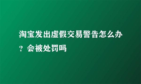 淘宝发出虚假交易警告怎么办？会被处罚吗