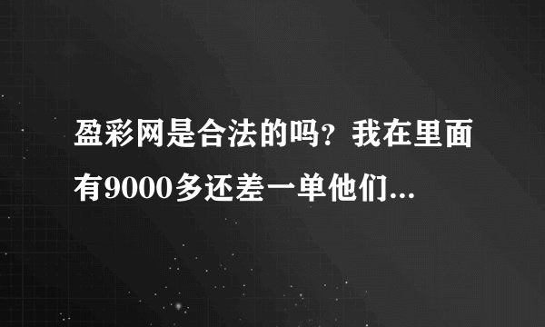 盈彩网是合法的吗？我在里面有9000多还差一单他们就不给提现