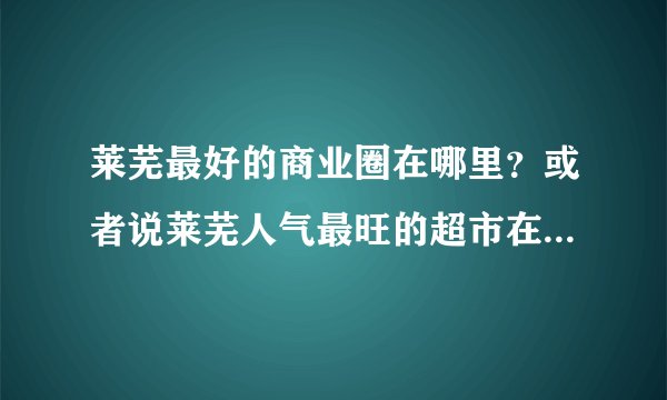 莱芜最好的商业圈在哪里？或者说莱芜人气最旺的超市在哪里？ 银座，馨百，几个十八乐，信誉楼