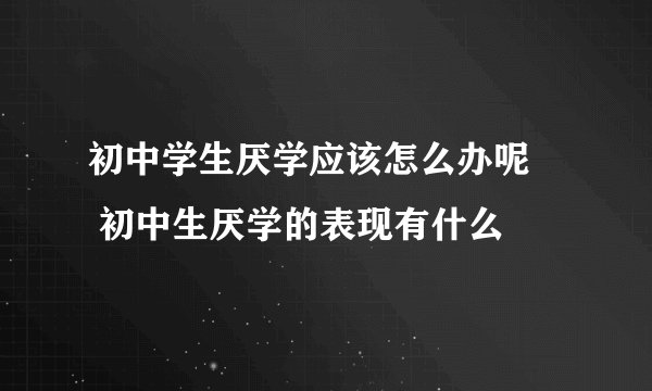 初中学生厌学应该怎么办呢     初中生厌学的表现有什么
